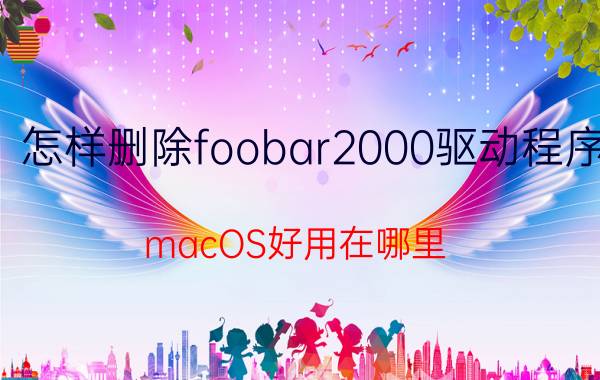 怎样删除foobar2000驱动程序 macOS好用在哪里？